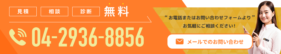 お電話またはお問い合わせフォームよりお気軽にご相談ください。見積、相談、診断、無料。04-2936-8856